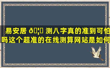 易安居 🦁 测八字真的准到可怕吗这个超准的在线测算网站是如何做 🐡 到的